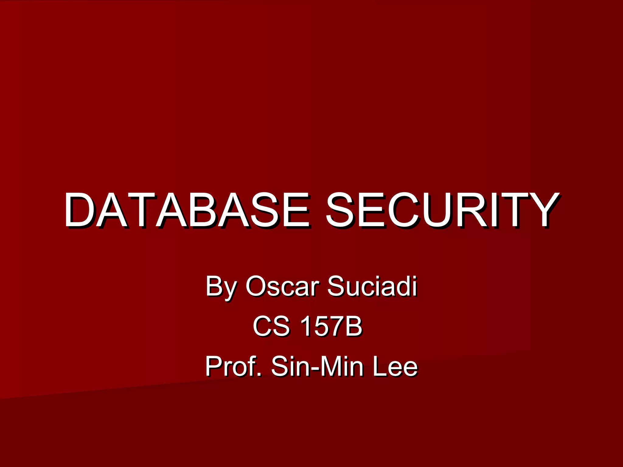 DATABASE SECURITYDATABASE SECURITY
By Oscar SuciadiBy Oscar Suciadi
CS 157BCS 157B
Prof. Sin-Min LeeProf. Sin-Min Lee
 