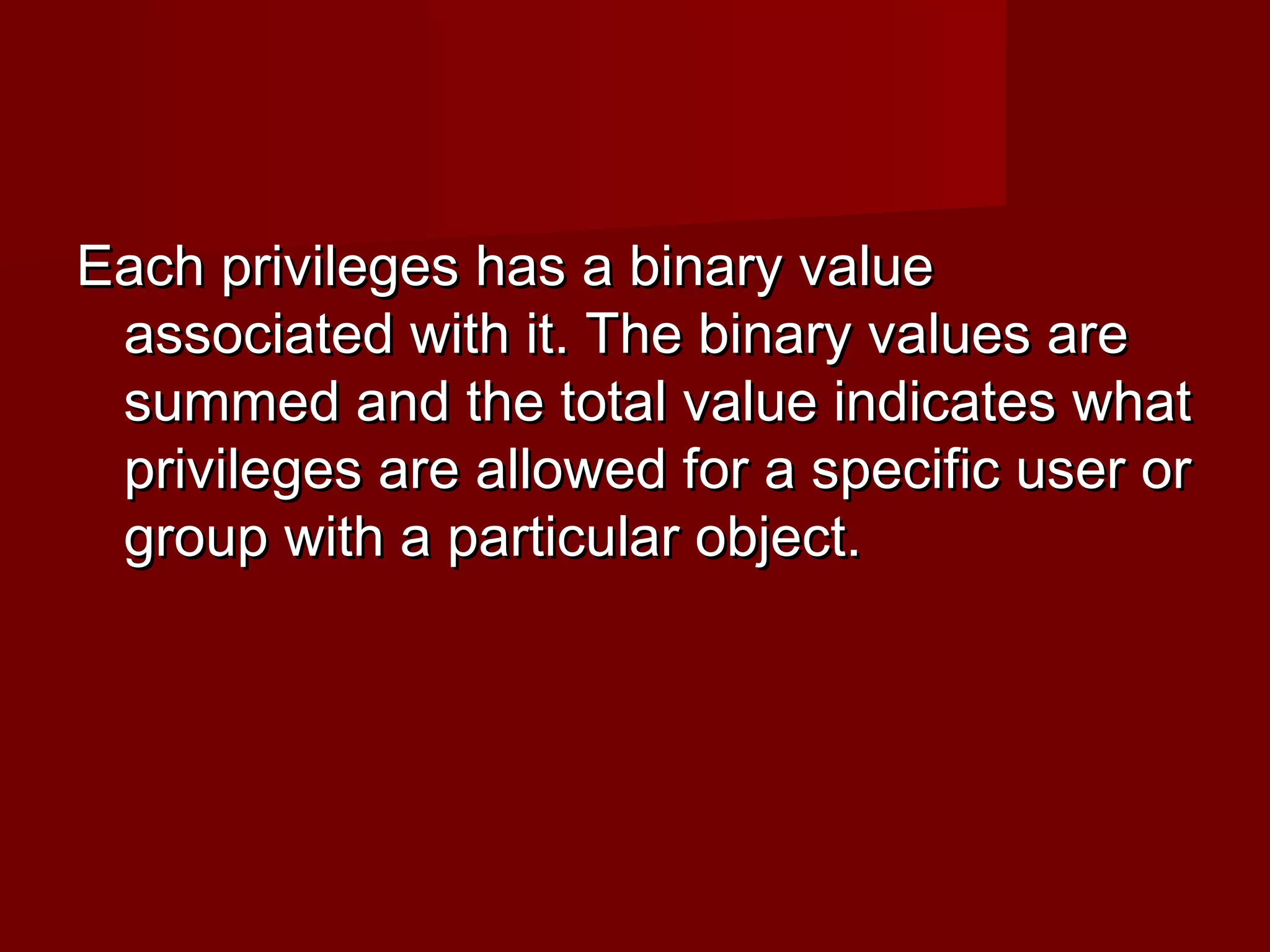 Each privileges has a binary valueEach privileges has a binary value
associated with it. The binary values areassociated with it. The binary values are
summed and the total value indicates whatsummed and the total value indicates what
privileges are allowed for a specific user orprivileges are allowed for a specific user or
group with a particular object.group with a particular object.
 