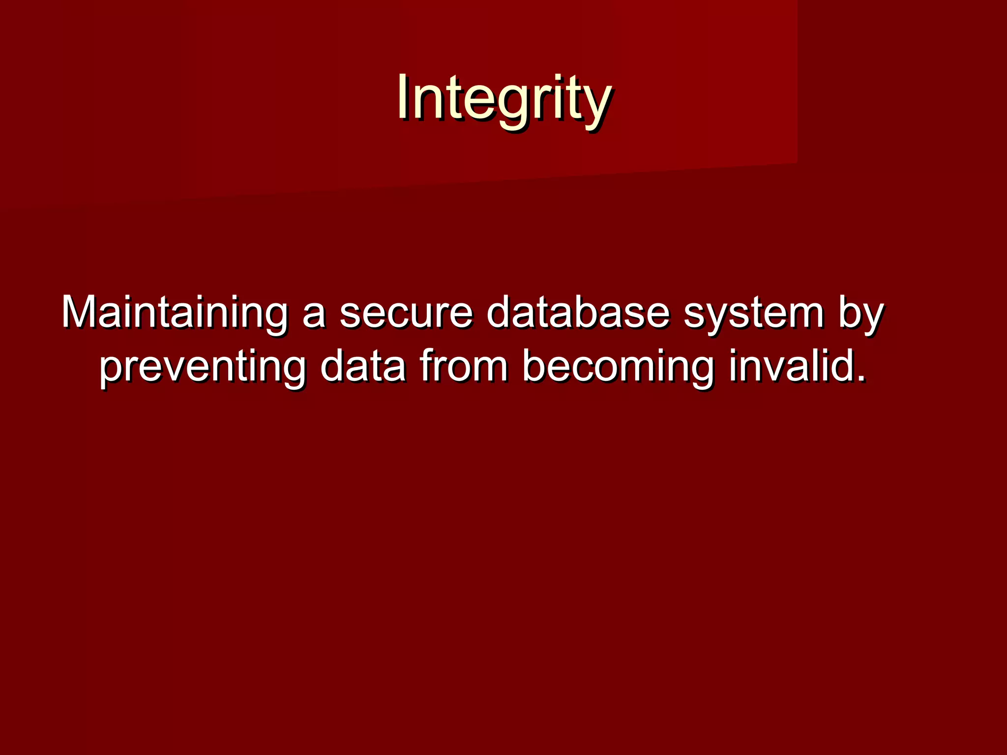IntegrityIntegrity
Maintaining a secure database system byMaintaining a secure database system by
preventing data from becoming invalid.preventing data from becoming invalid.
 