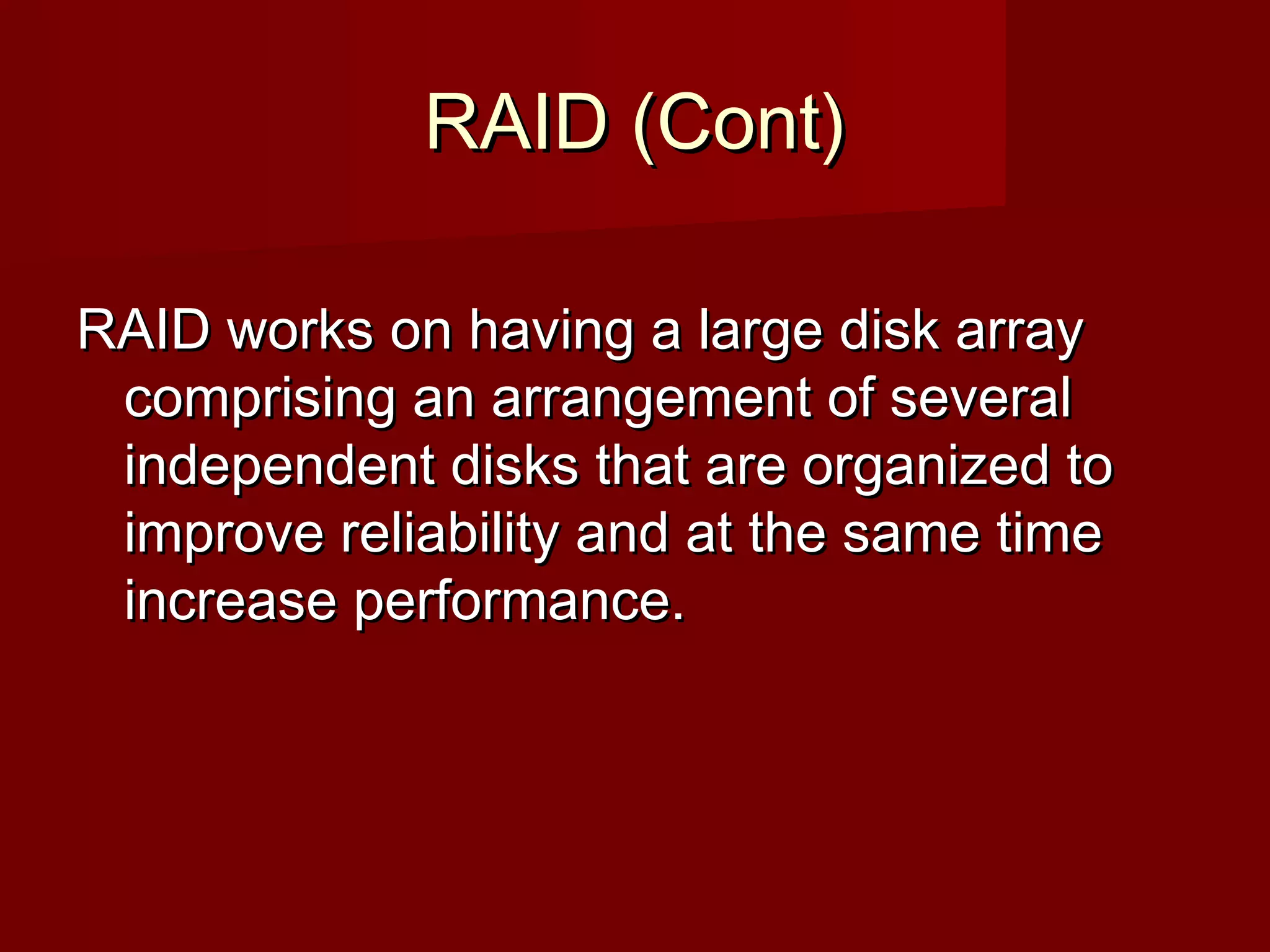 RAID (Cont)RAID (Cont)
RAID works on having a large disk arrayRAID works on having a large disk array
comprising an arrangement of severalcomprising an arrangement of several
independent disks that are organized toindependent disks that are organized to
improve reliability and at the same timeimprove reliability and at the same time
increase performance.increase performance.
 