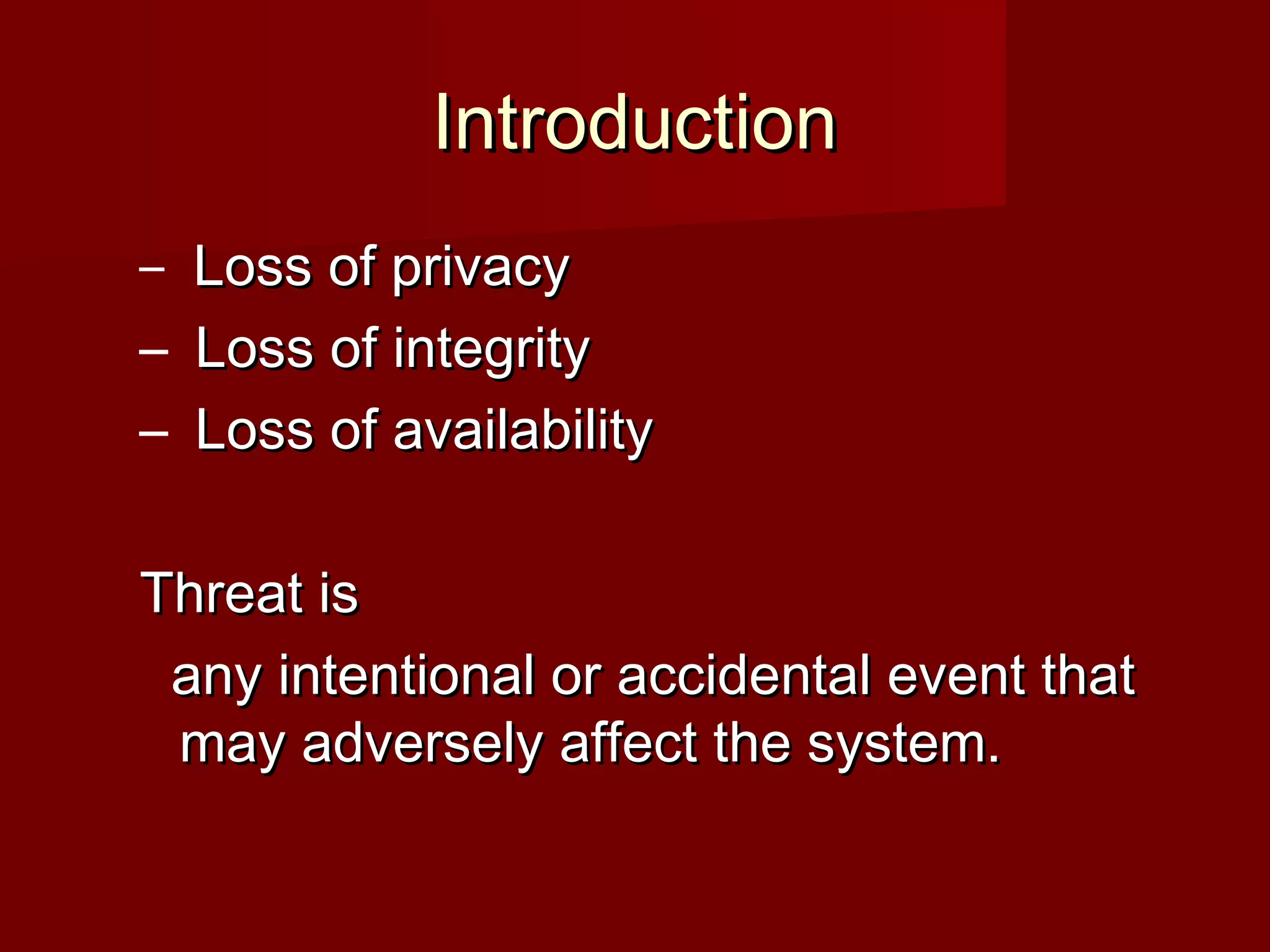 IntroductionIntroduction
– Loss of privacyLoss of privacy
– Loss of integrityLoss of integrity
– Loss of availabilityLoss of availability
Threat isThreat is
any intentional or accidental event thatany intentional or accidental event that
may adversely affect the system.may adversely affect the system.
 
