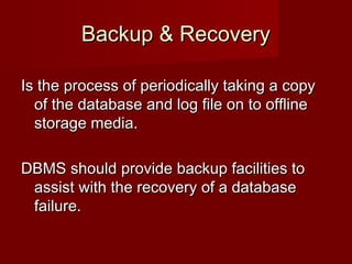 Backup & RecoveryBackup & Recovery
Is the process of periodically taking a copyIs the process of periodically taking a copy
of the database and log file on to offlineof the database and log file on to offline
storage media.storage media.
DBMS should provide backup facilities toDBMS should provide backup facilities to
assist with the recovery of a databaseassist with the recovery of a database
failure.failure.
 