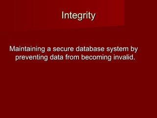 IntegrityIntegrity
Maintaining a secure database system byMaintaining a secure database system by
preventing data from becoming invalid.preventing data from becoming invalid.
 