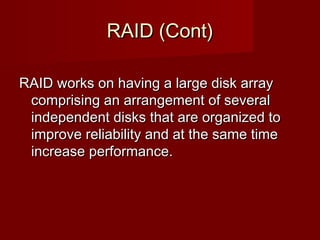 RAID (Cont)RAID (Cont)
RAID works on having a large disk arrayRAID works on having a large disk array
comprising an arrangement of severalcomprising an arrangement of several
independent disks that are organized toindependent disks that are organized to
improve reliability and at the same timeimprove reliability and at the same time
increase performance.increase performance.
 