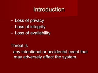 IntroductionIntroduction
– Loss of privacyLoss of privacy
– Loss of integrityLoss of integrity
– Loss of availabilityLoss of availability
Threat isThreat is
any intentional or accidental event thatany intentional or accidental event that
may adversely affect the system.may adversely affect the system.
 