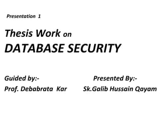 Presentation 1


Thesis Work on
DATABASE SECURITY

Guided by:-              Presented By:-
Prof. Debabrata Kar   Sk.Galib Hussain Qayam
 