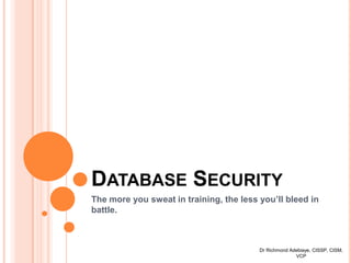 DATABASE SECURITY
The more you sweat in training, the less you’ll bleed in
battle.



                                         Dr Richmond Adebiaye, CISSP, CISM,
                                                       VCP
 
