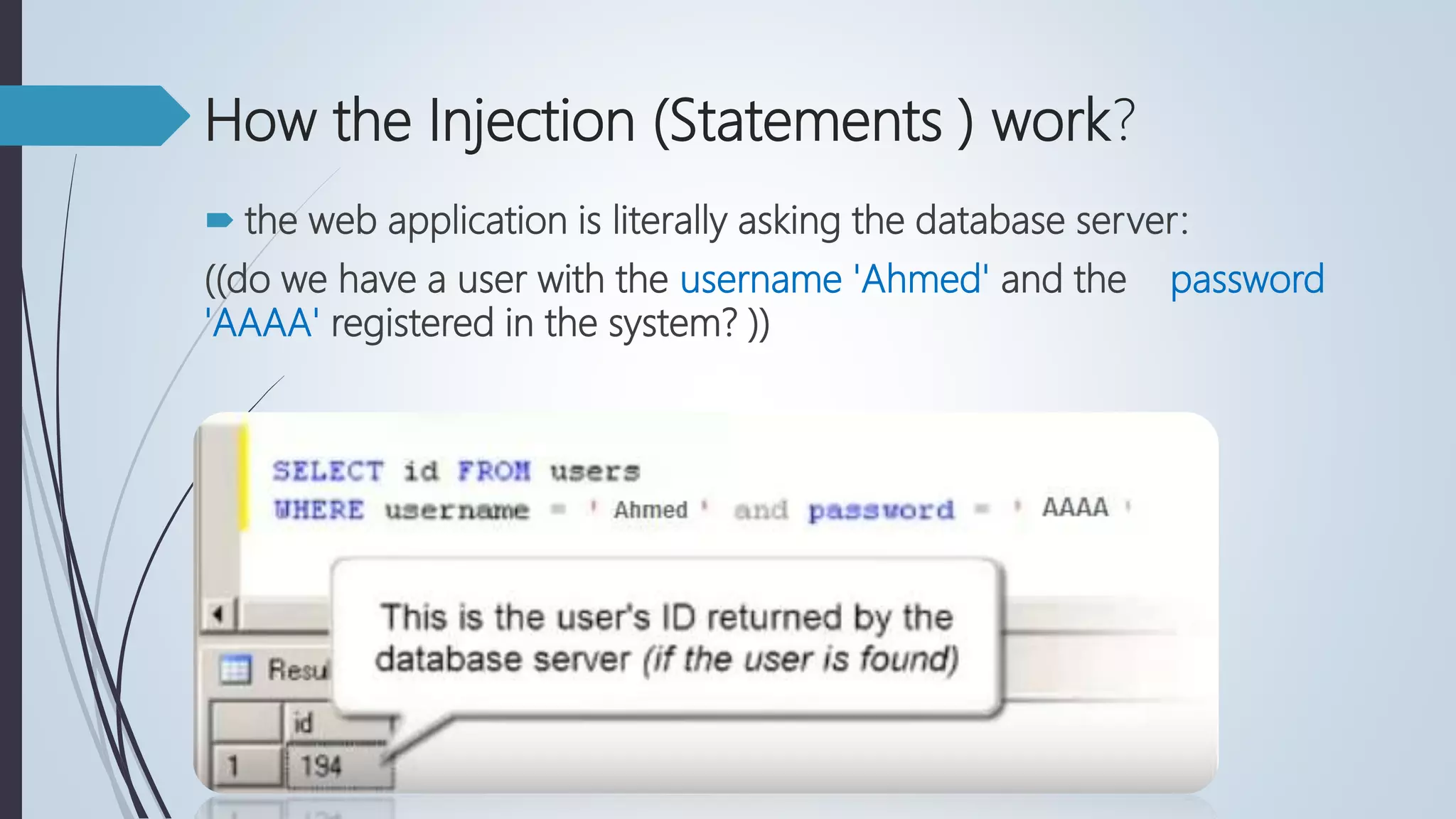 How the Injection (Statements ) work?
 the web application is literally asking the database server:
((do we have a user with the username 'Ahmed' and the password
'AAAA' registered in the system? ))
 