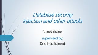 Database security
injection and other attacks
Ahmed shamel
supervised by:
Dr. shimaa hameed
 