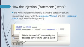 How the Injection (Statements ) work?
 the web application is literally asking the database server:
((do we have a user with the username 'Ahmed' and the password
'AAAA' registered in the system? ))
 