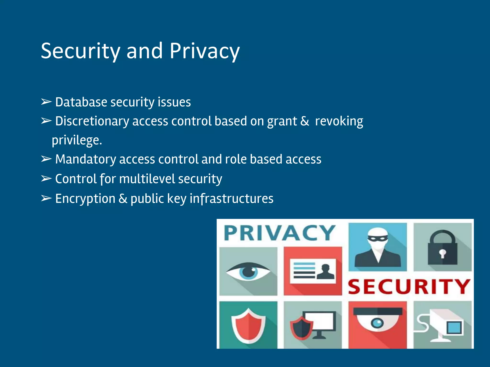 ➢Database security issues
➢Discretionary access control based on grant & revoking
privilege.
➢Mandatory access control and role based access
➢Control for multilevel security
➢Encryption & public key infrastructures
Security and Privacy
 