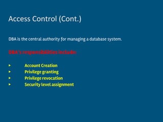 DBA is the central authority for managing a database system.
DBA’s responsibilities include:
▶ Account Creation
▶ Privilege granting
▶ Privilege revocation
▶ Security level assignment
Access Control (Cont.)
 