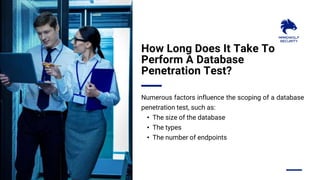 How Long Does It Take To
Perform A Database
Penetration Test?
Numerous factors influence the scoping of a database
penetration test, such as:
• The size of the database
• The types
• The number of endpoints
 
