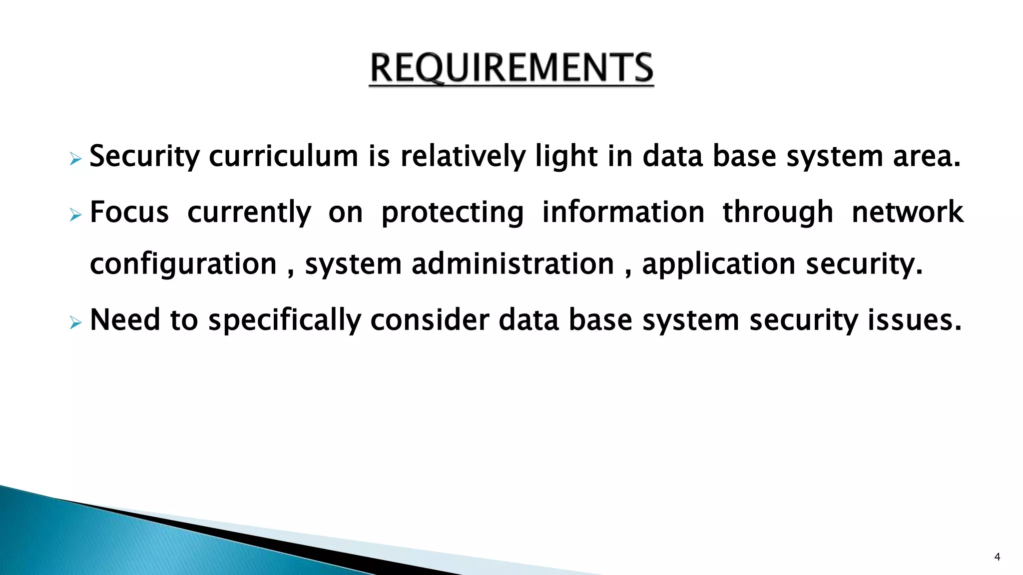  Security curriculum is relatively light in data base system area.
 Focus currently on protecting information through network
configuration , system administration , application security.
 Need to specifically consider data base system security issues.
4
 