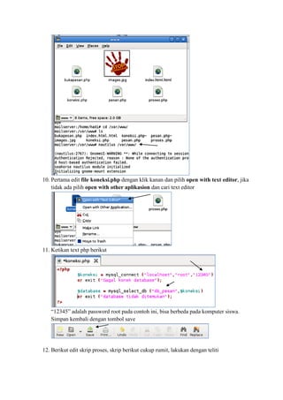 10. Pertama edit file koneksi.php dengan klik kanan dan pilih open with text editor, jika tidak ada pilih open with other aplikasion dan cari text editor 
11. Ketikan text php berikut 
“12345” adalah password root pada contoh ini, bisa berbeda pada komputer siswa. 
Simpan kembali dengan tombol save 
12. Berikut edit skrip proses, skrip berikut cukup rumit, lakukan dengan teliti  