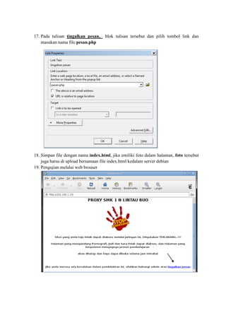 17. Pada tulisan tingalkan pesan, blok tulisan tersebut dan pilih tombol link dan masukan nama file pesan.php 
18. Simpan file dengan nama index.html, jika emiliki foto dalam halaman, foto tersebut juga harus di upload bersamaan file index.html kedalam server debian 
19. Pengujian melalui web brouser 
 