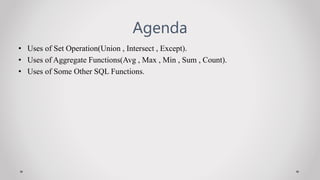 Agenda
? Uses of Set Operation(Union , Intersect , Except).
? Uses of Aggregate Functions(Avg , Max , Min , Sum , Count).
? Uses of Some Other SQL Functions.
 