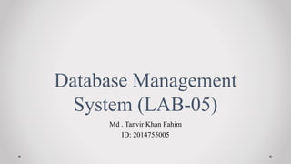 Database Management
System (LAB-05)
Md . Tanvir Khan Fahim
ID: 2014755005
 