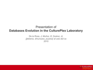 Presentation of Databases Evolution in the CulturePlex Laboratory De la Rosa, J; Muñoz, D; Suárez, JL {jdelaros, dmunozes, jsuarez} at uwo dot ca 2010 