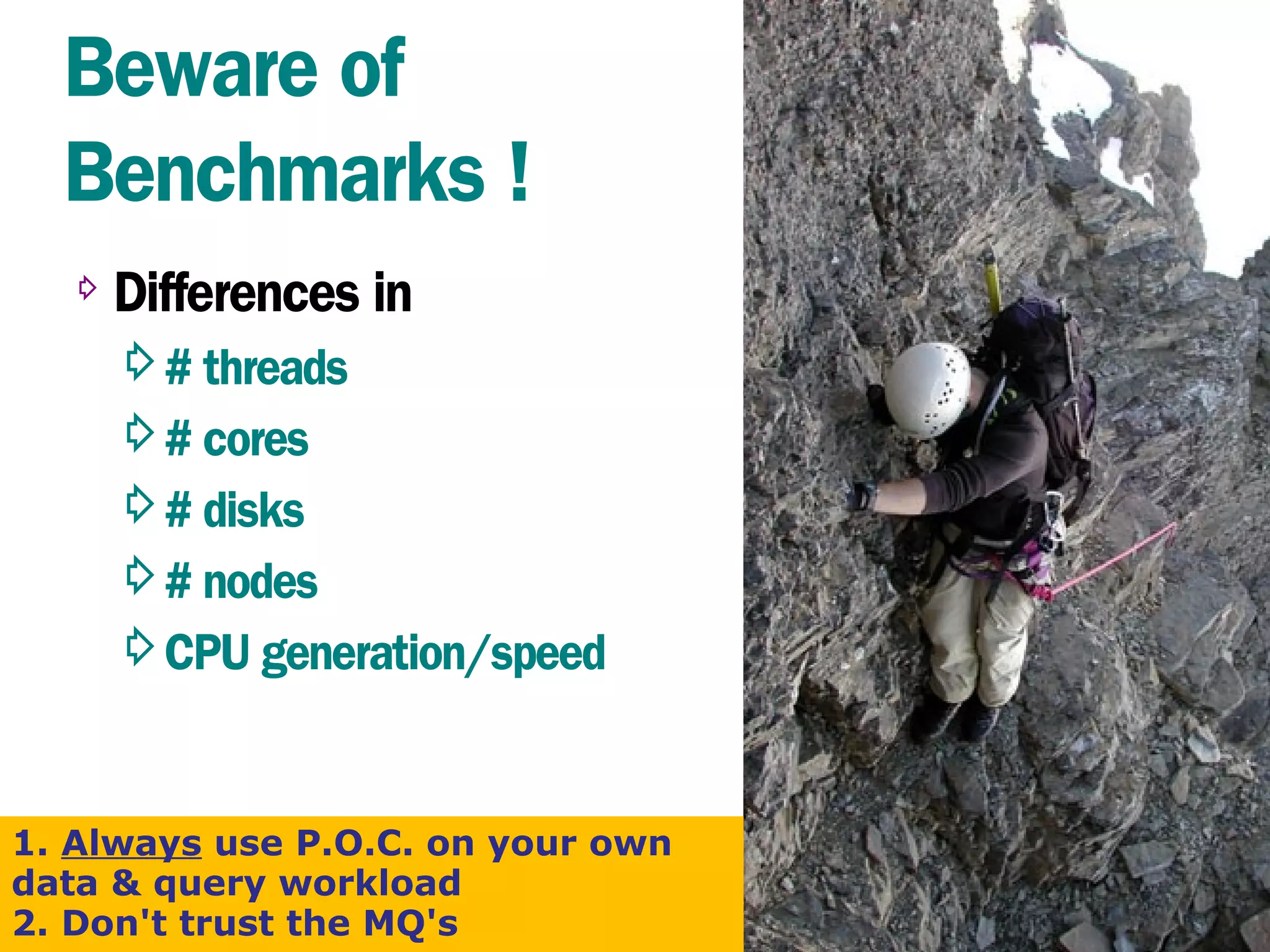 117
Beware of
Benchmarks !
⇨ Differences in
⇨# threads
⇨# cores
⇨# disks
⇨# nodes
⇨CPU generation/speed
1. Always use P.O.C. on your own
data & query workload
2. Don't trust the MQ's
 