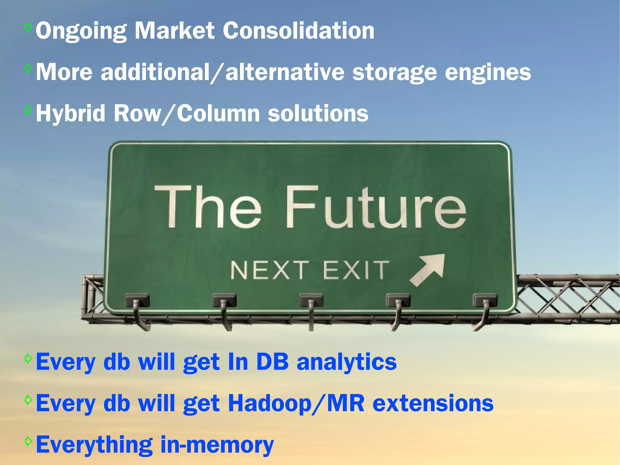 ⇨
Ongoing Market Consolidation
⇨
More additional/alternative storage engines
⇨
Hybrid Row/Column solutions
⇨
Every db will get In DB analytics
⇨
Every db will get Hadoop/MR extensions
⇨
Everything in-memory
 