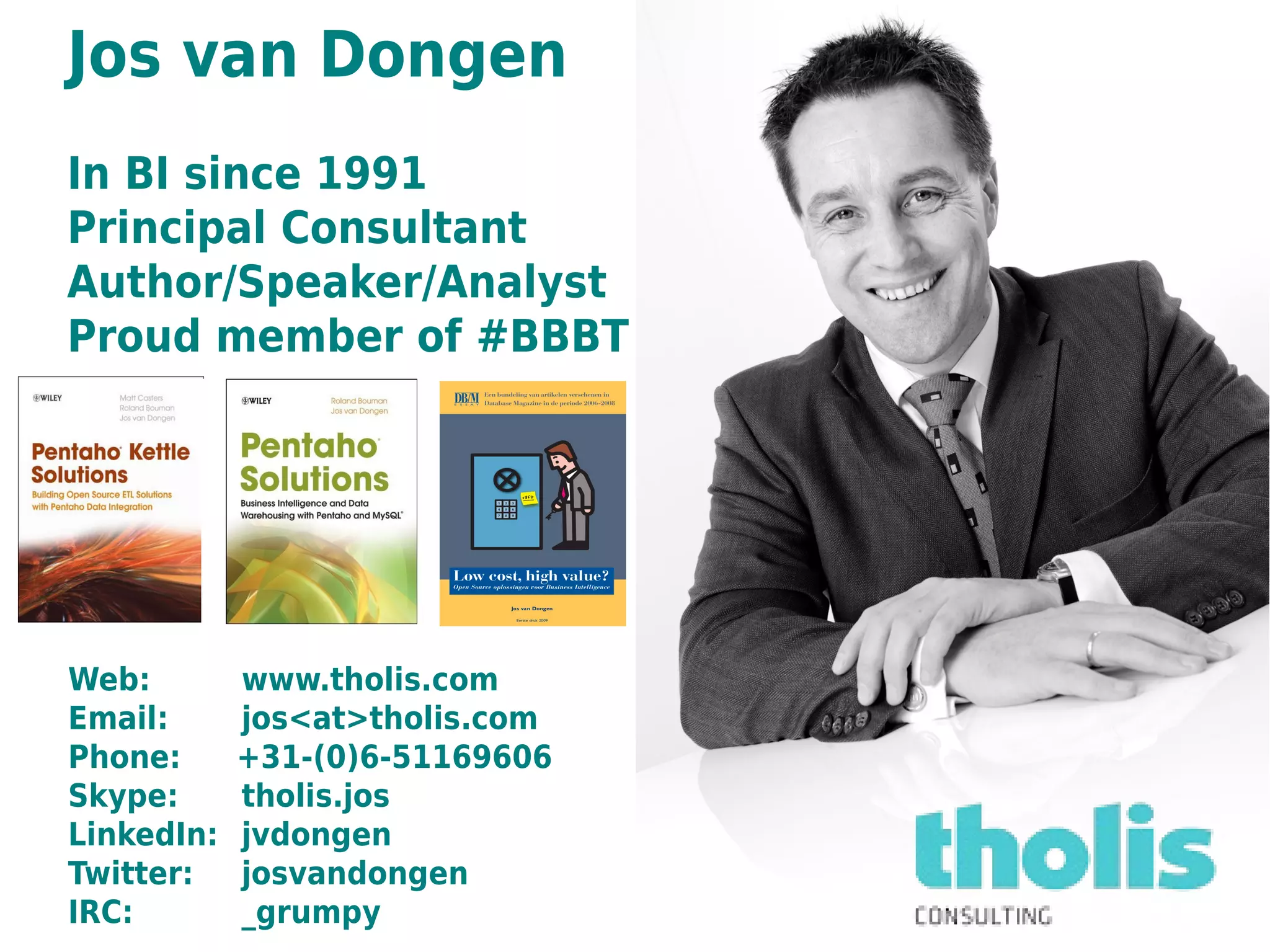 Web: www.tholis.com
Email: jos<at>tholis.com
Phone: +31-(0)6-51169606
Skype: tholis.jos
LinkedIn: jvdongen
Twitter: josvandongen
IRC: _grumpy
Jos van Dongen
In BI since 1991
Principal Consultant
Author/Speaker/Analyst
Proud member of #BBBT
 