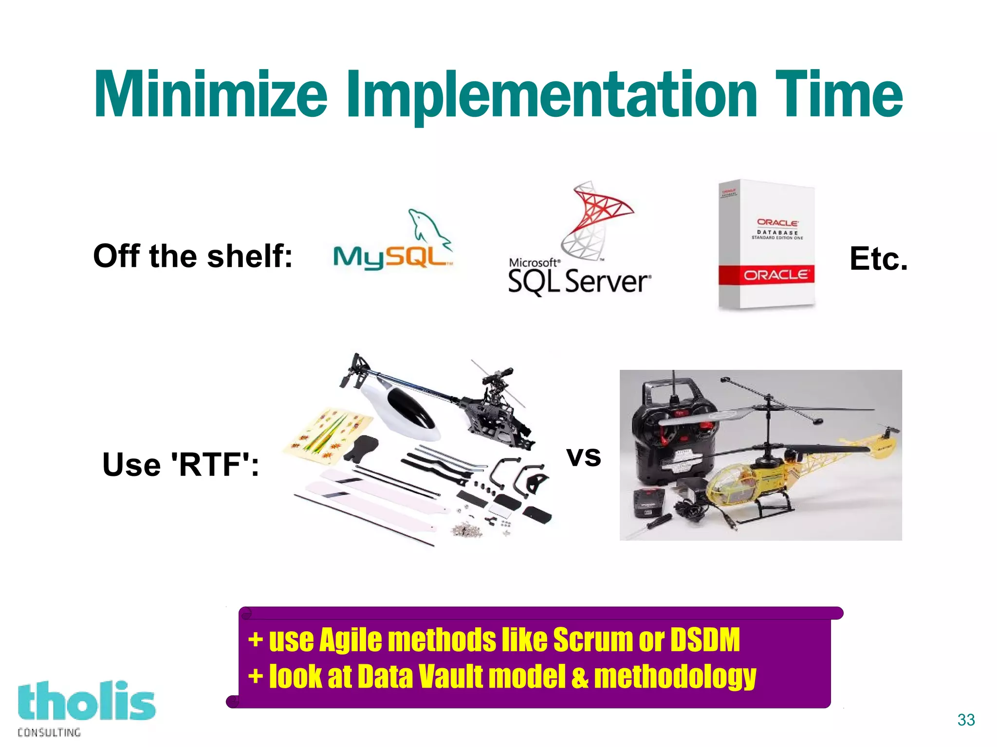 33
Minimize Implementation Time
Use 'RTF': vs
Off the shelf: Etc.
+ use Agile methods like Scrum or DSDM
+ look at Data Vault model & methodology
 
