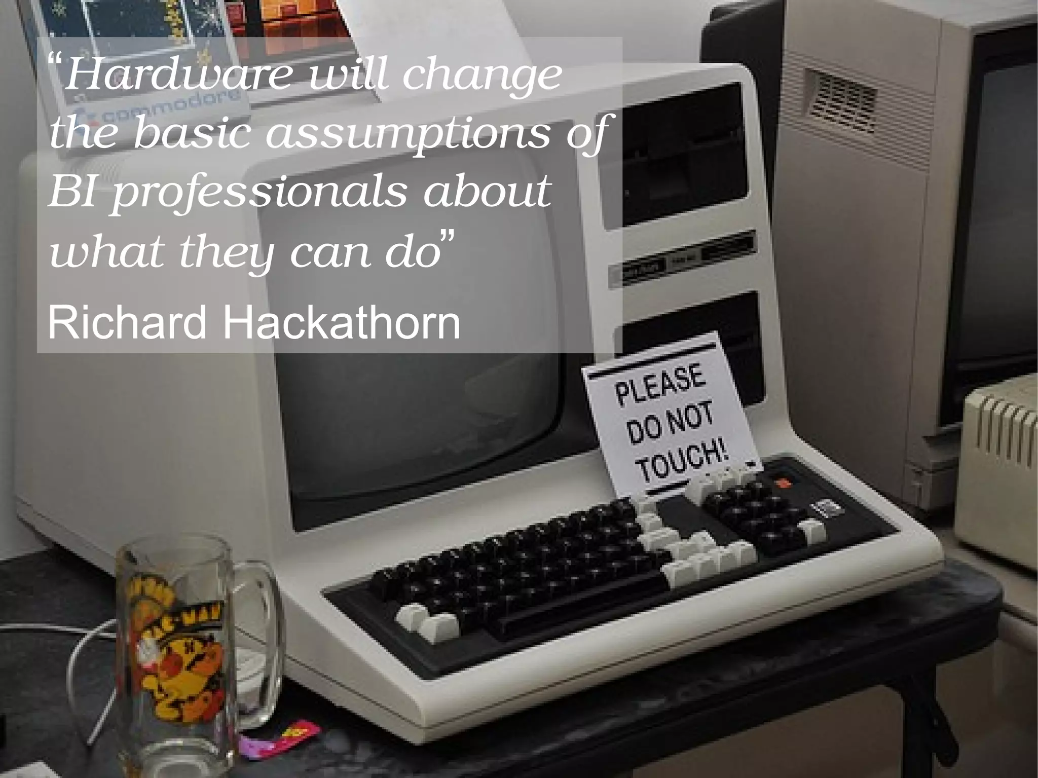 “Hardware will change 
the basic assumptions of 
BI professionals about 
what they can do”
Richard Hackathorn
 