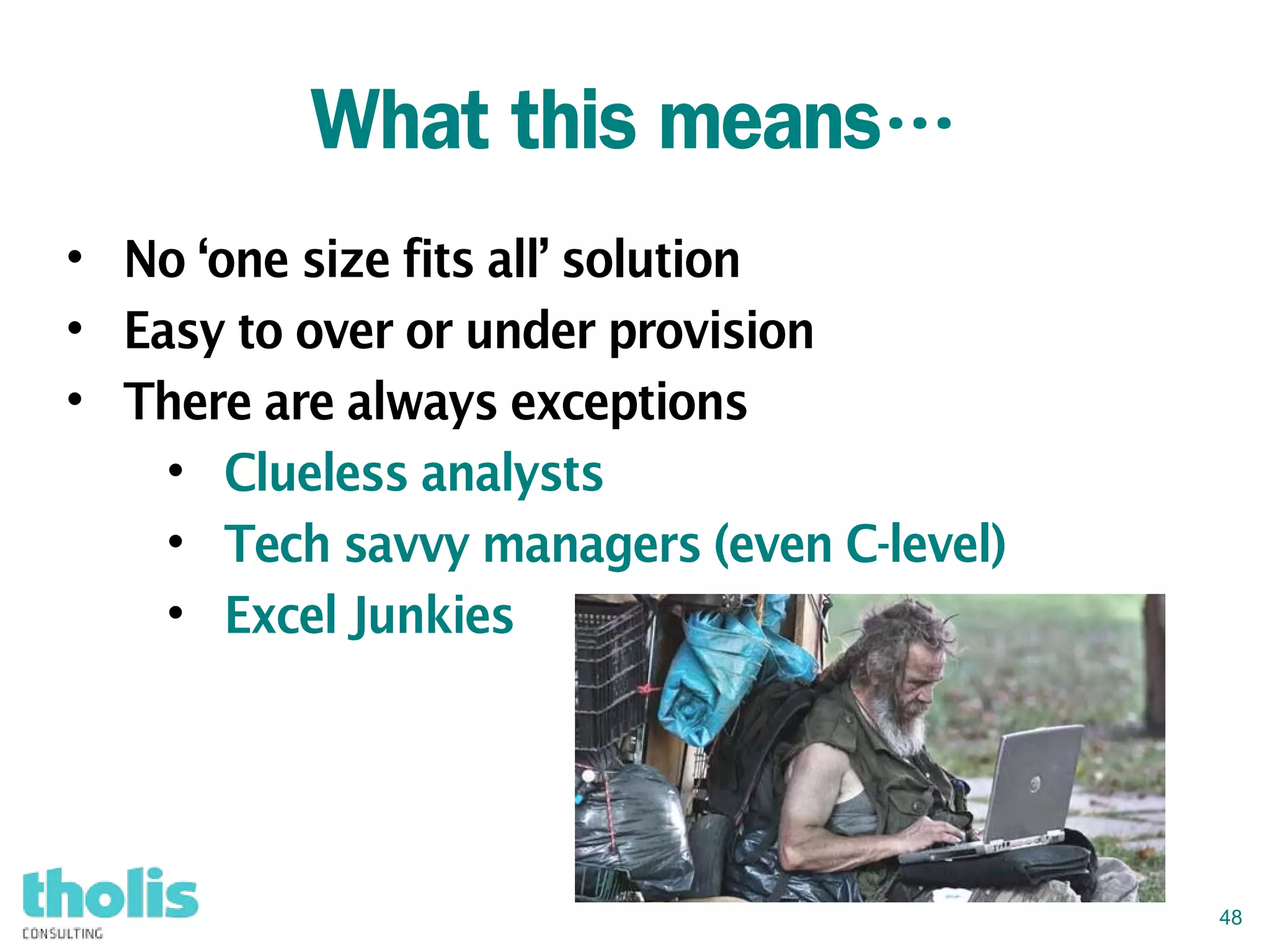 48
What this means…
• No ‘one size fits all’ solution
• Easy to over or under provision
• There are always exceptions
• Clueless analysts
• Tech savvy managers (even C-level)
• Excel Junkies
 