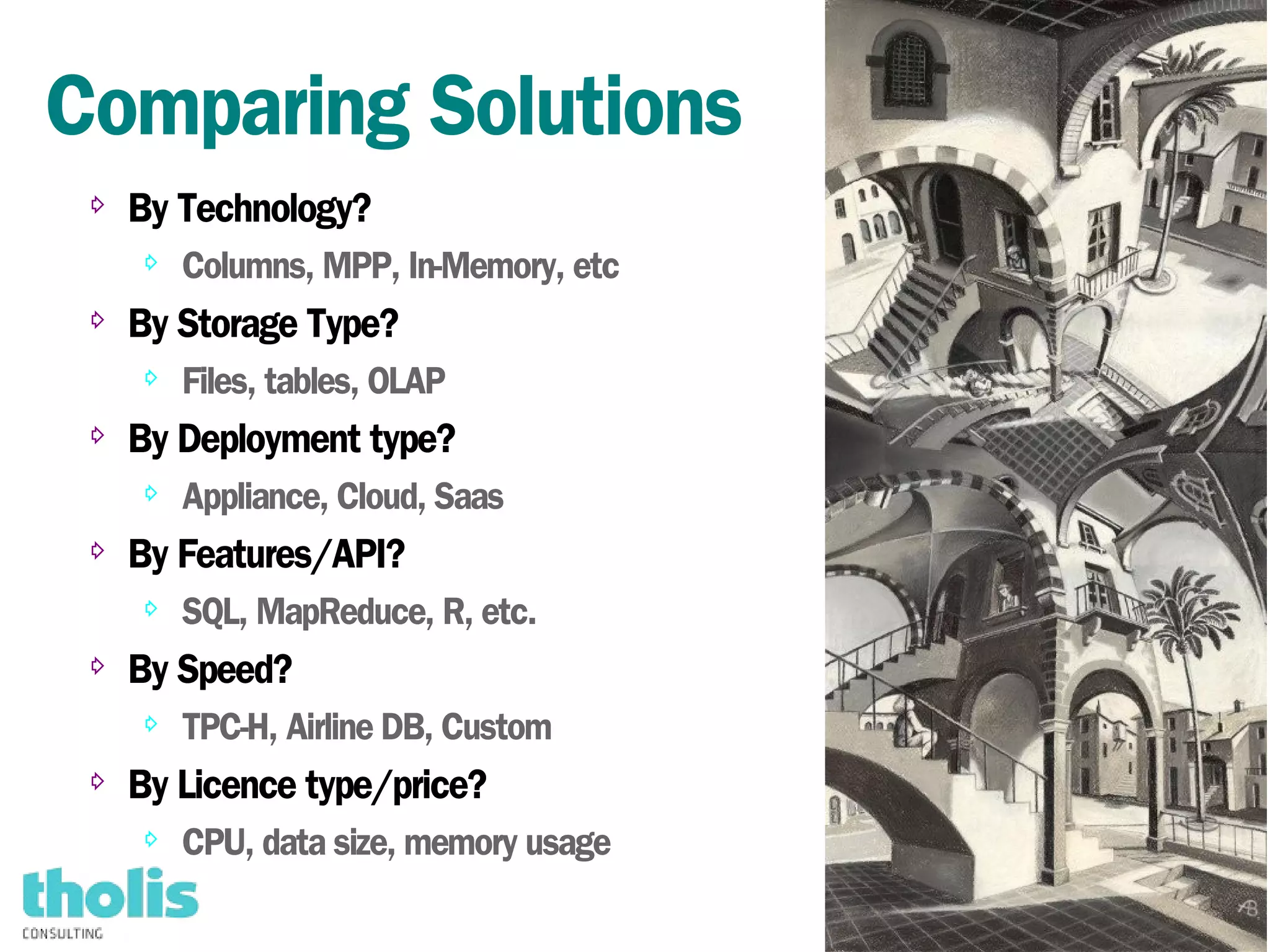 49
Comparing Solutions
⇨ By Technology?
⇨
Columns, MPP, In-Memory, etc
⇨
By Storage Type?
⇨ Files, tables, OLAP
⇨ By Deployment type?
⇨ Appliance, Cloud, Saas
⇨ By Features/API?
⇨ SQL, MapReduce, R, etc.
⇨ By Speed?
⇨ TPC-H, Airline DB, Custom
⇨ By Licence type/price?
⇨ CPU, data size, memory usage
 