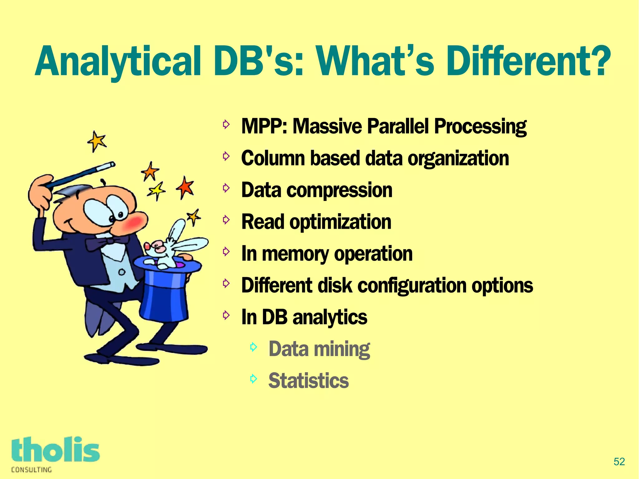 52
Analytical DB's: What’s Different?
⇨ MPP: Massive Parallel Processing
⇨ Column based data organization
⇨ Data compression
⇨ Read optimization
⇨ In memory operation
⇨ Different disk configuration options
⇨ In DB analytics
⇨ Data mining
⇨ Statistics
 