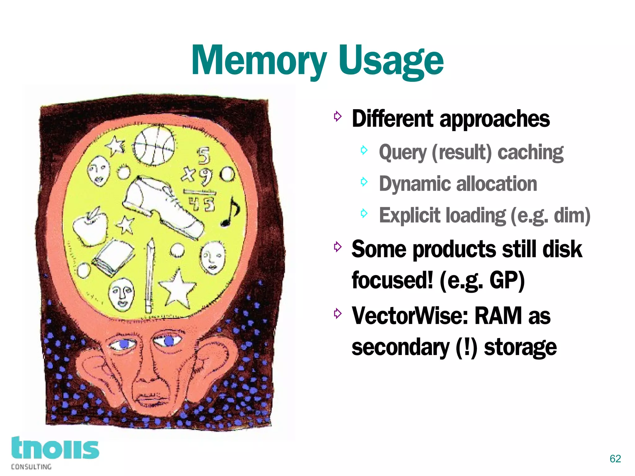 62
Memory Usage
⇨ Different approaches
⇨ Query (result) caching
⇨ Dynamic allocation
⇨ Explicit loading (e.g. dim)
⇨ Some products still disk
focused! (e.g. GP)
⇨ VectorWise: RAM as
secondary (!) storage
 