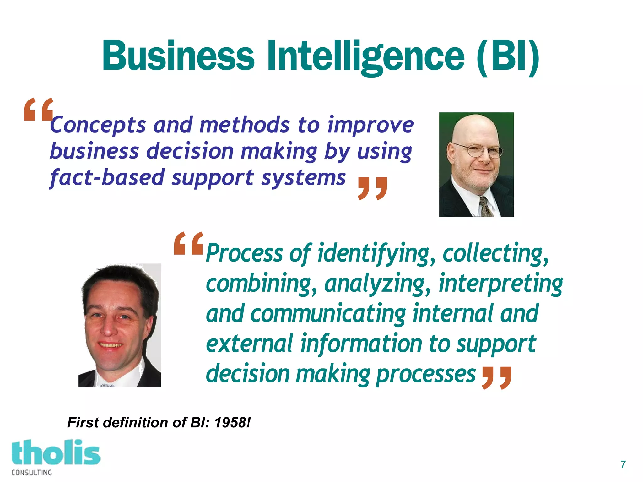 7
”
“
Business Intelligence (BI)
Process of identifying, collecting,
combining, analyzing, interpreting
and communicating internal and
external information to support
decision making processes
Concepts and methods to improveConcepts and methods to improve
business decision making by usingbusiness decision making by using
fact-based support systemsfact-based support systems
“
”
First definition of BI: 1958!
 