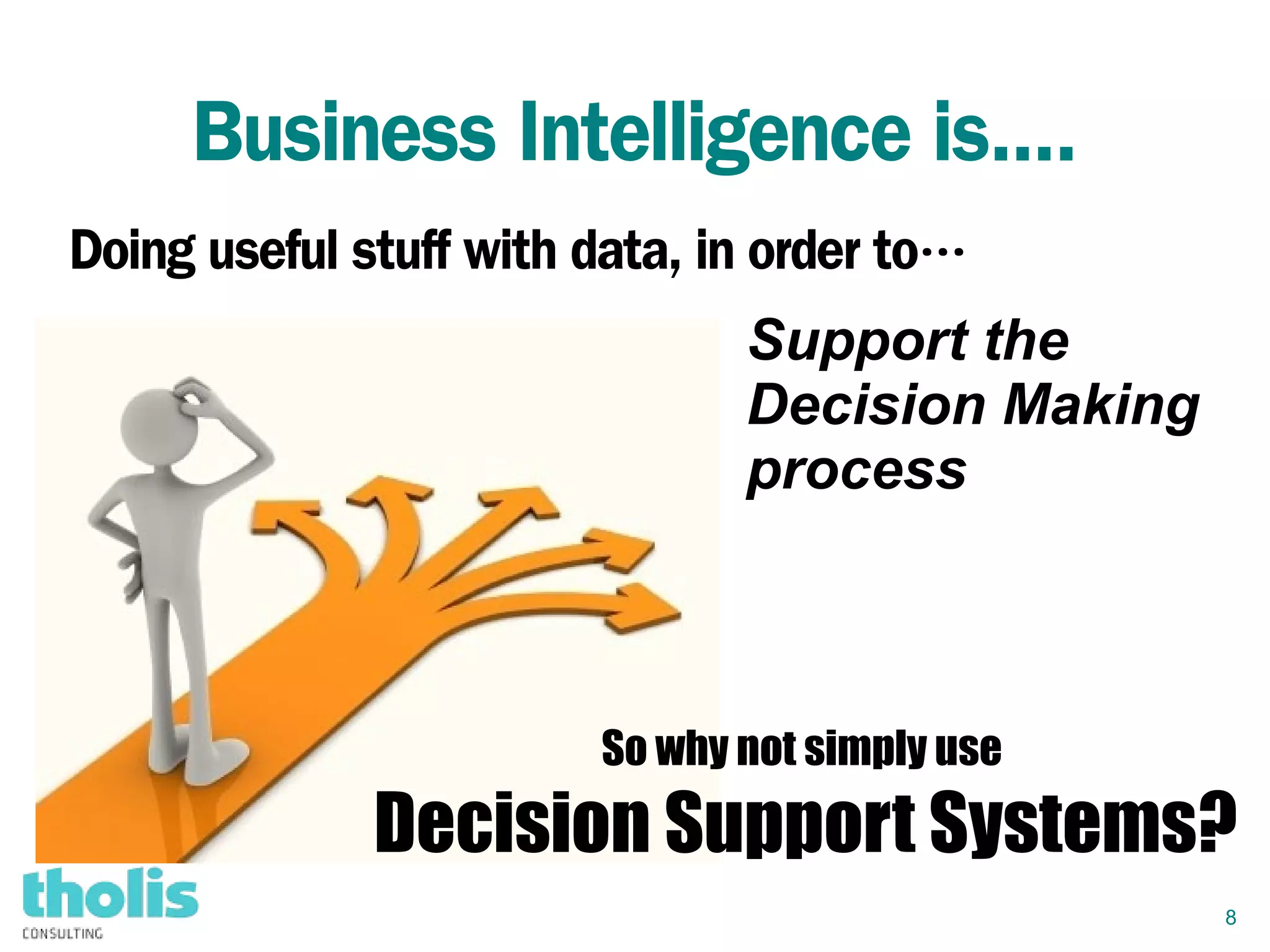 8
Business Intelligence is....
Doing useful stuff with data, in order to…
Support the
Decision Making
process
So why not simply use
Decision Support Systems?
 