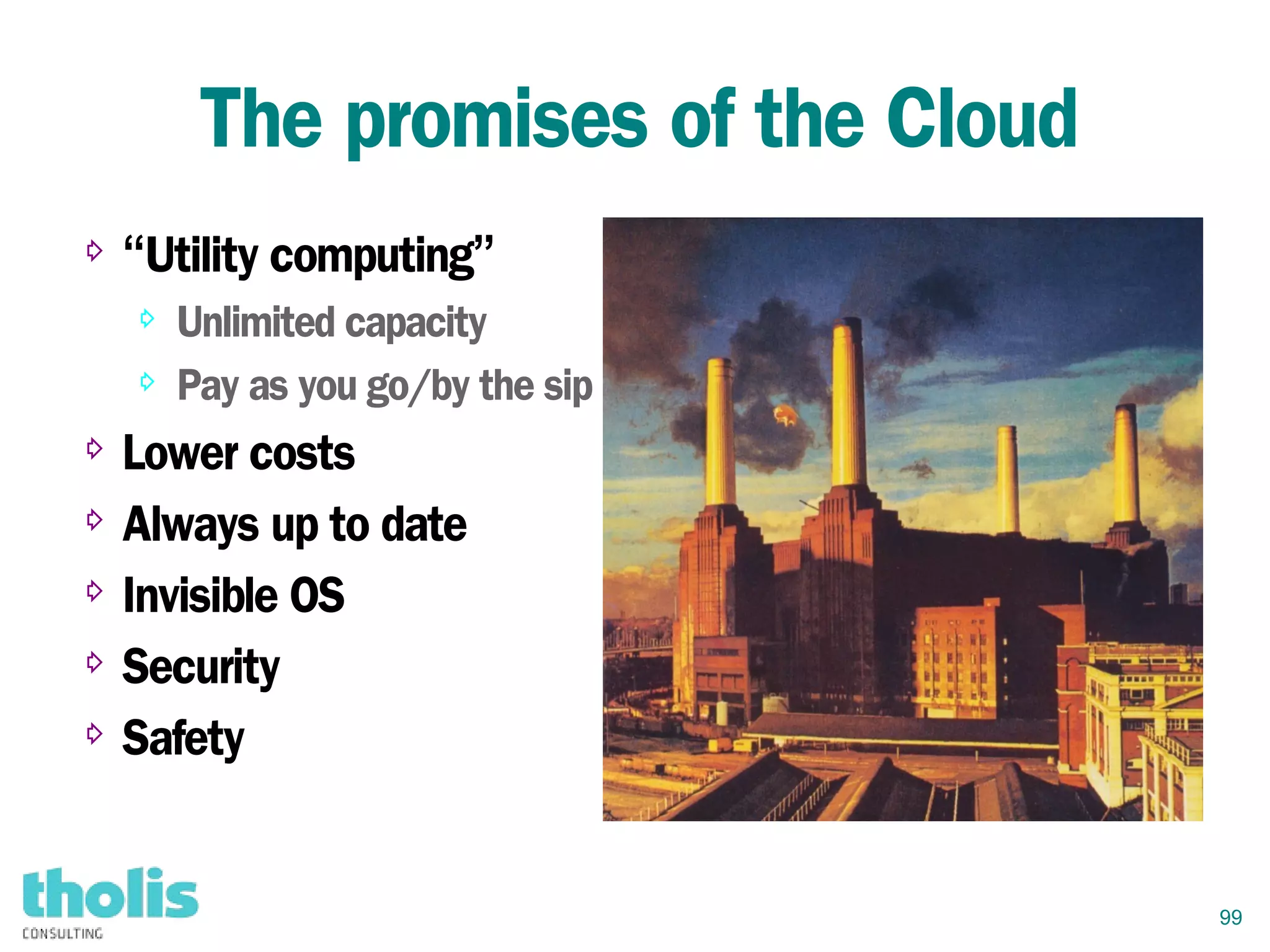 99
The promises of the Cloud
⇨ “Utility computing”
⇨ Unlimited capacity
⇨ Pay as you go/by the sip
⇨ Lower costs
⇨ Always up to date
⇨ Invisible OS
⇨ Security
⇨ Safety
 