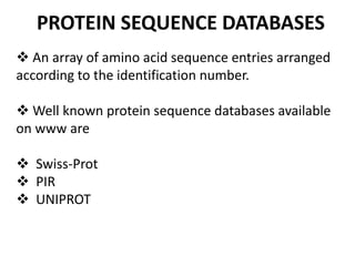 PROTEIN SEQUENCE DATABASES
 An array of amino acid sequence entries arranged
according to the identification number.
 Well known protein sequence databases available
on www are
 Swiss-Prot
 PIR
 UNIPROT
 