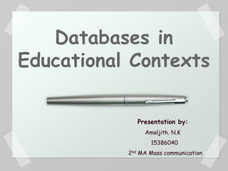 Databases in
Educational Contexts
Presentation by:
Amaljith. N.K
15386040
2nd MA Mass communication
 