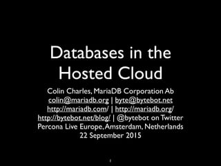 Databases in the
Hosted Cloud
Colin Charles, MariaDB Corporation Ab
colin@mariadb.org | byte@bytebot.net
http://mariadb.com/ | http://mariadb.org/
http://bytebot.net/blog/ | @bytebot on Twitter
Percona Live Europe,Amsterdam, Netherlands
22 September 2015
1
 