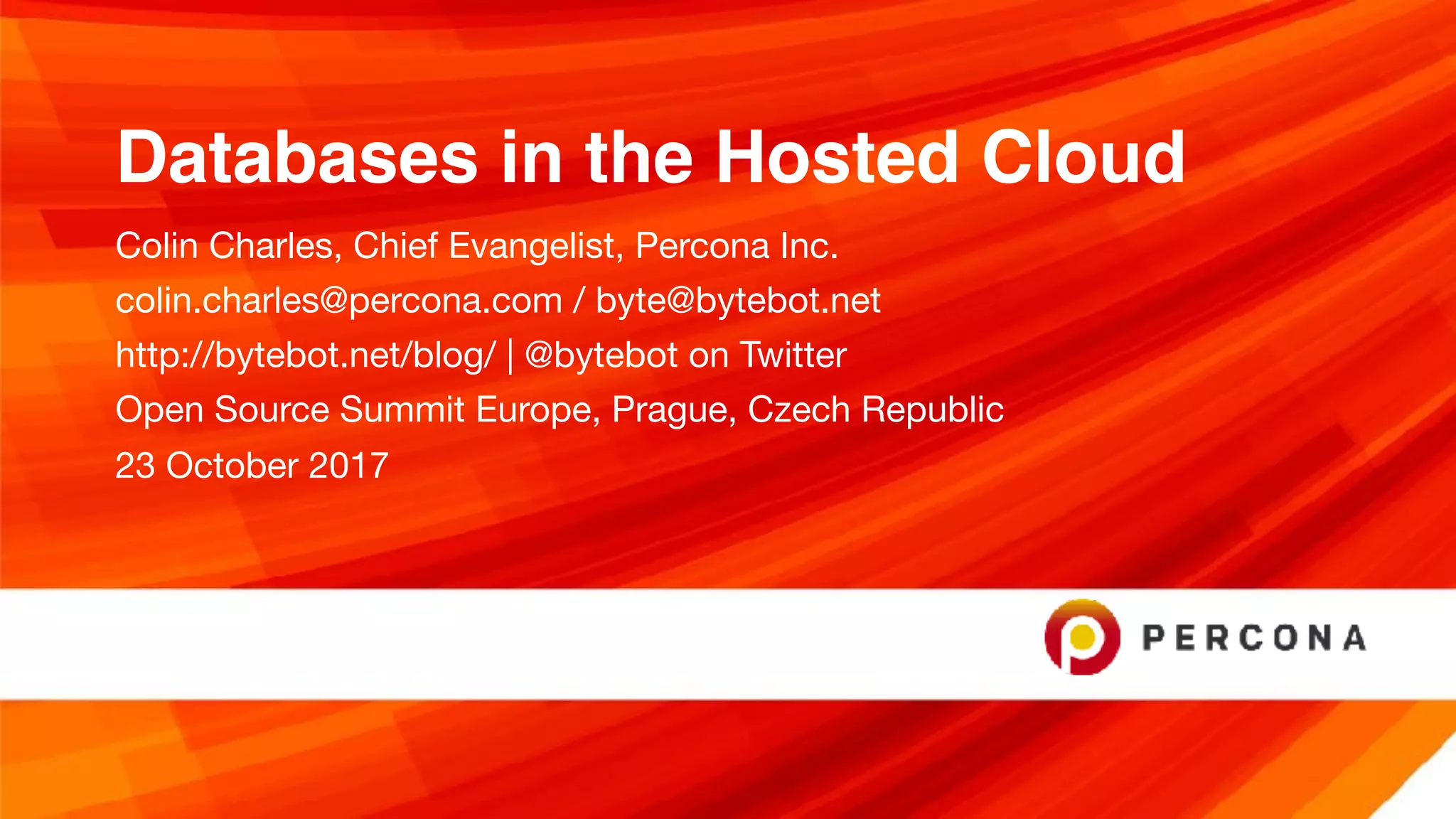 Databases in the Hosted Cloud
Colin Charles, Chief Evangelist, Percona Inc.

colin.charles@percona.com / byte@bytebot.net 

http://bytebot.net/blog/ | @bytebot on Twitter

Open Source Summit Europe, Prague, Czech Republic

23 October 2017
 