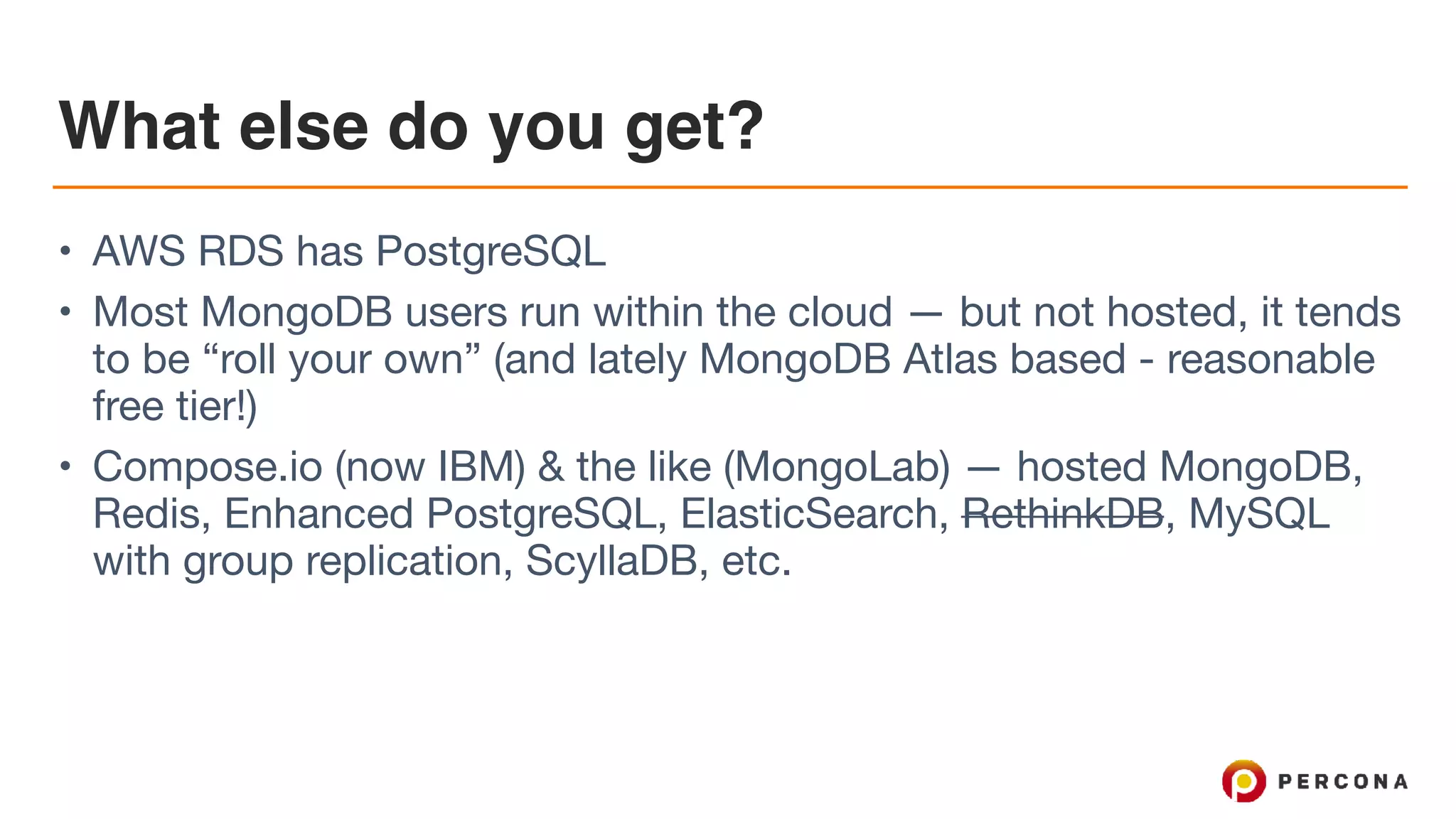 What else do you get?
• AWS RDS has PostgreSQL 

• Most MongoDB users run within the cloud — but not hosted, it tends
to be “roll your own” (and lately MongoDB Atlas based - reasonable
free tier!)

• Compose.io (now IBM) & the like (MongoLab) — hosted MongoDB,
Redis, Enhanced PostgreSQL, ElasticSearch, RethinkDB, MySQL
with group replication, ScyllaDB, etc.
 