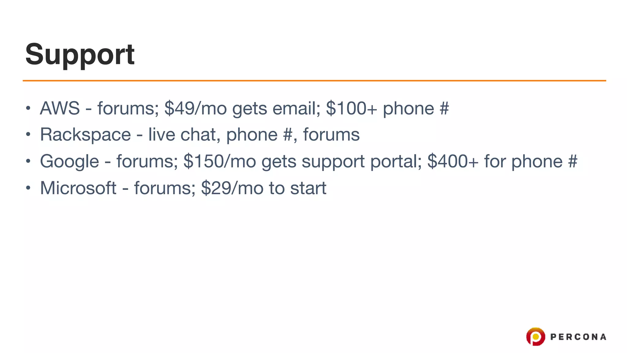 Support
• AWS - forums; $49/mo gets email; $100+ phone #

• Rackspace - live chat, phone #, forums

• Google - forums; $150/mo gets support portal; $400+ for phone #

• Microsoft - forums; $29/mo to start
 