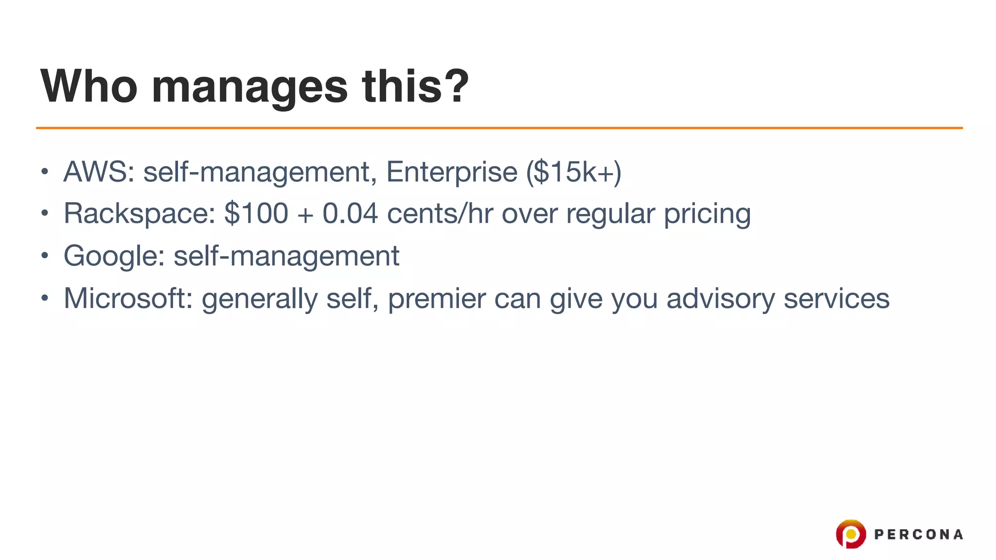 Who manages this?
• AWS: self-management, Enterprise ($15k+)

• Rackspace: $100 + 0.04 cents/hr over regular pricing

• Google: self-management

• Microsoft: generally self, premier can give you advisory services
 