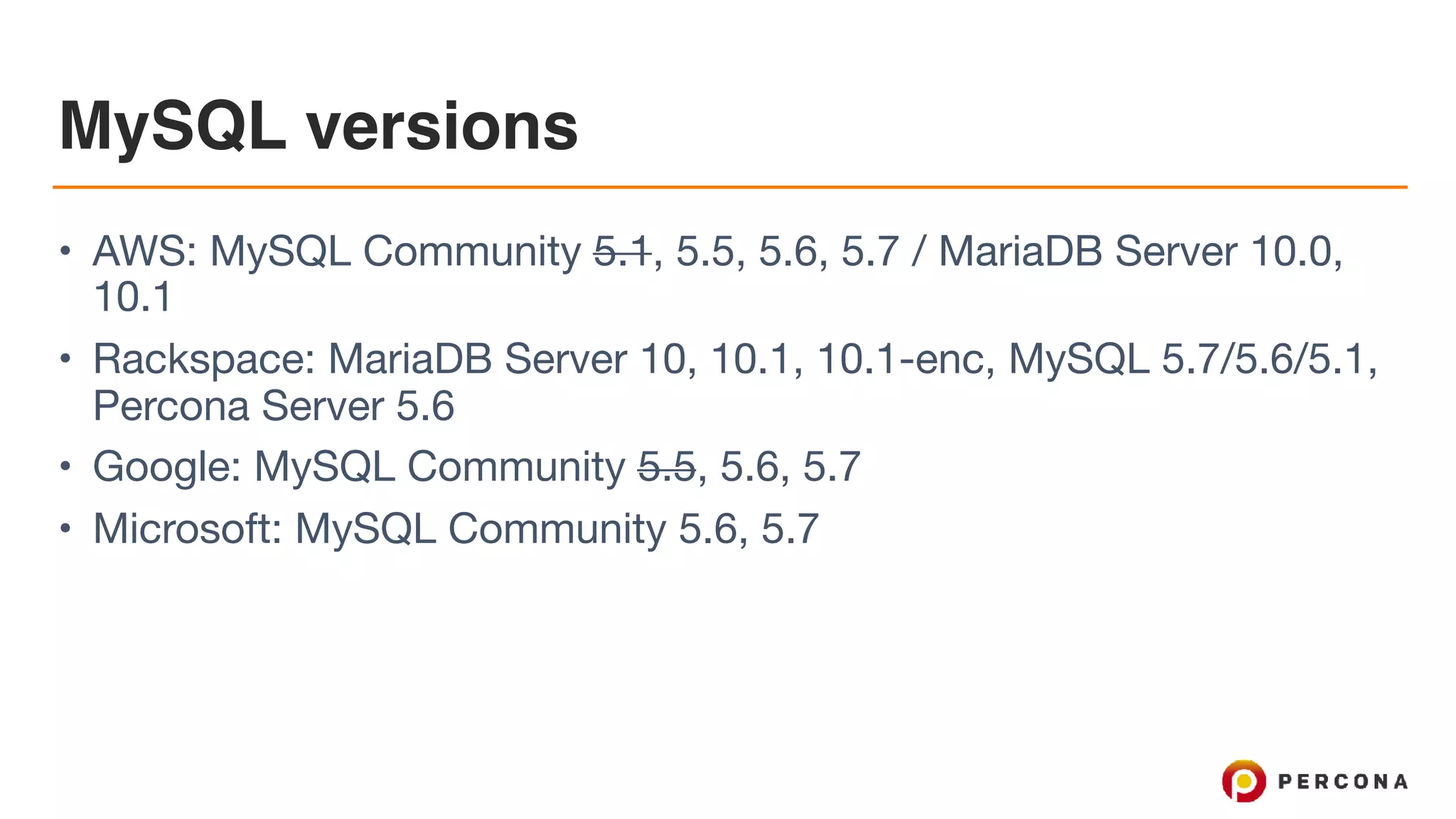 MySQL versions
• AWS: MySQL Community 5.1, 5.5, 5.6, 5.7 / MariaDB Server 10.0,
10.1

• Rackspace: MariaDB Server 10, 10.1, 10.1-enc, MySQL 5.7/5.6/5.1,
Percona Server 5.6

• Google: MySQL Community 5.5, 5.6, 5.7

• Microsoft: MySQL Community 5.6, 5.7
 