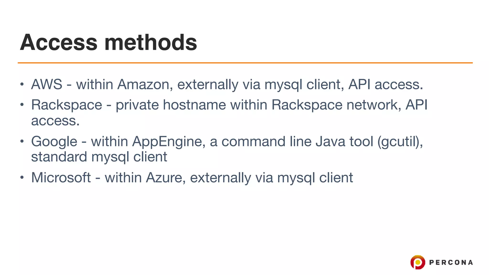 Access methods
• AWS - within Amazon, externally via mysql client, API access.

• Rackspace - private hostname within Rackspace network, API
access.

• Google - within AppEngine, a command line Java tool (gcutil),
standard mysql client

• Microsoft - within Azure, externally via mysql client
 
