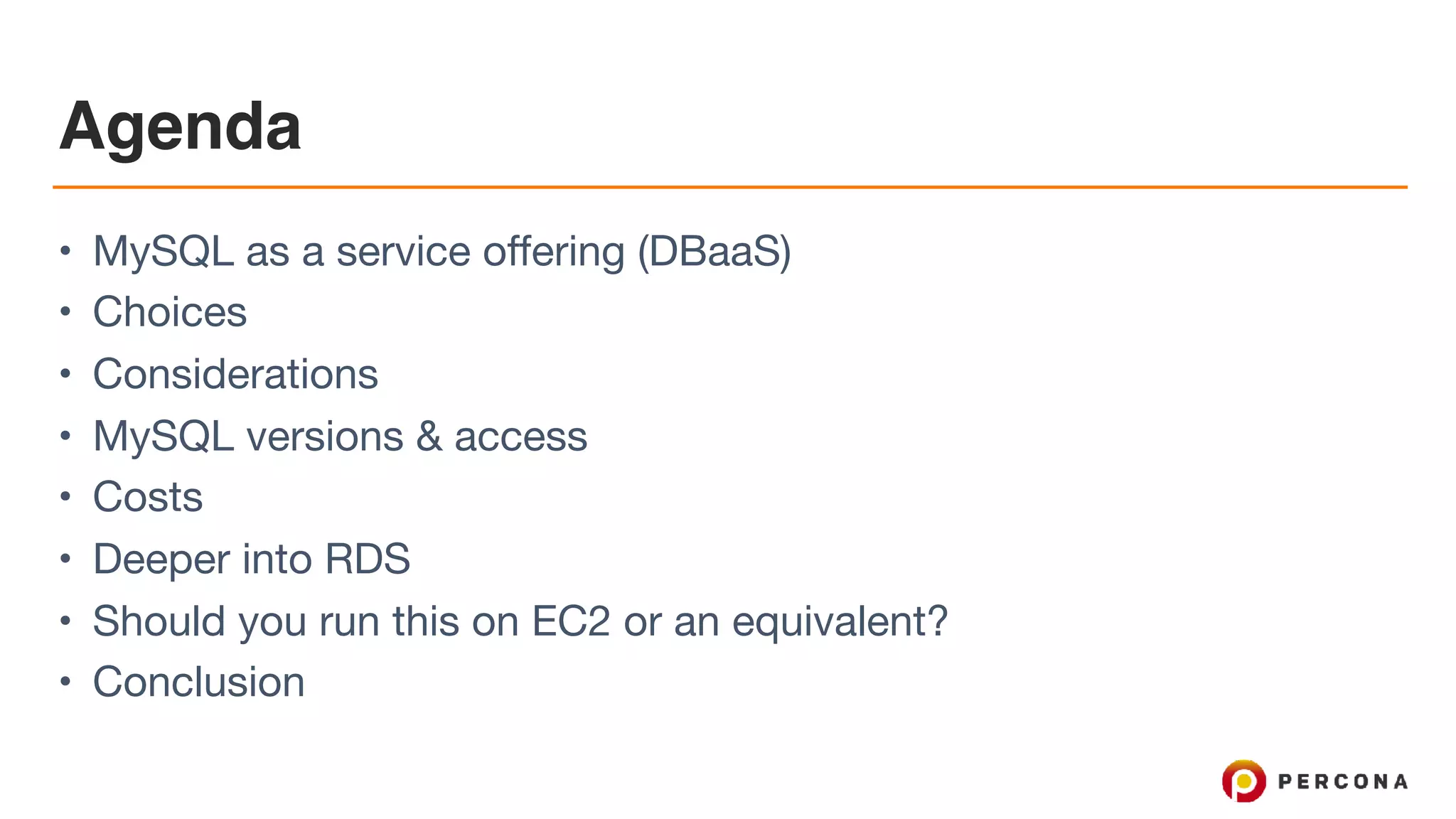 Agenda
• MySQL as a service offering (DBaaS)

• Choices

• Considerations

• MySQL versions & access

• Costs

• Deeper into RDS

• Should you run this on EC2 or an equivalent?

• Conclusion
 