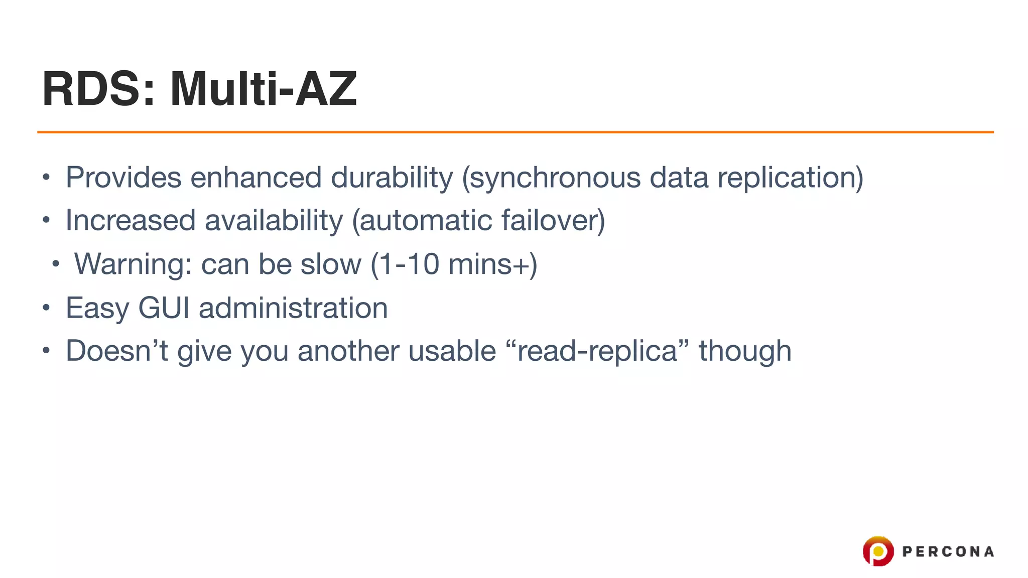 RDS: Multi-AZ
• Provides enhanced durability (synchronous data replication)

• Increased availability (automatic failover)

• Warning: can be slow (1-10 mins+)

• Easy GUI administration

• Doesn’t give you another usable “read-replica” though
 