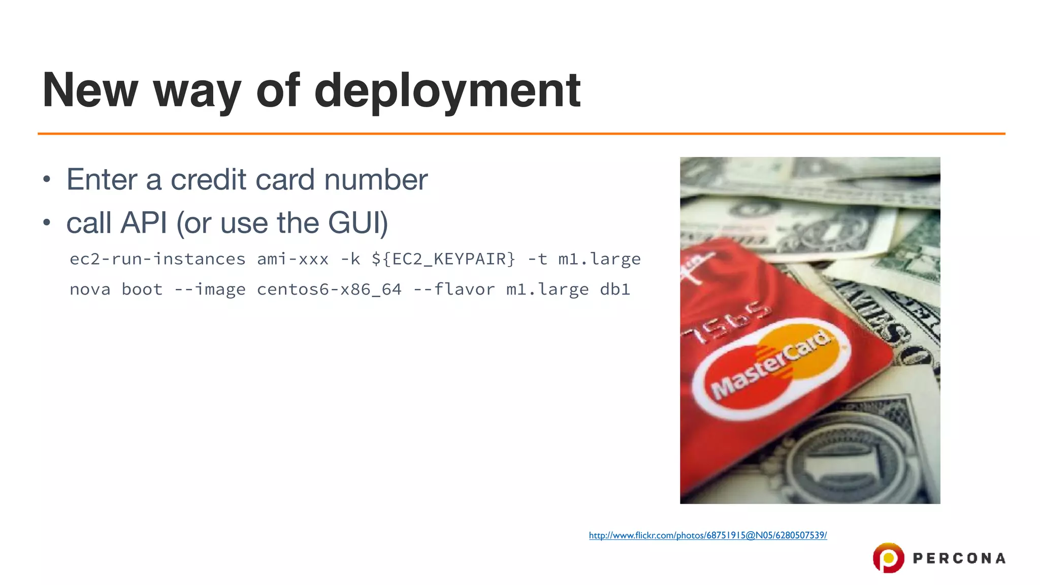 New way of deployment
• Enter a credit card number

• call API (or use the GUI)

ec2-run-instances ami-xxx -k ${EC2_KEYPAIR} -t m1.large
nova boot --image centos6-x86_64 --flavor m1.large db1
credit: http://www.ﬂickr.com/photos/68751915@N05/6280507539/
 