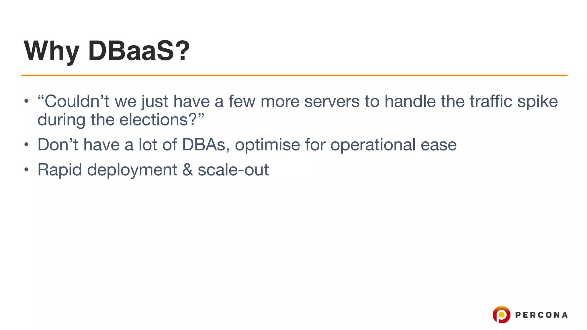 Why DBaaS?
• “Couldn’t we just have a few more servers to handle the traffic spike
during the elections?”

• Don’t have a lot of DBAs, optimise for operational ease

• Rapid deployment & scale-out
 