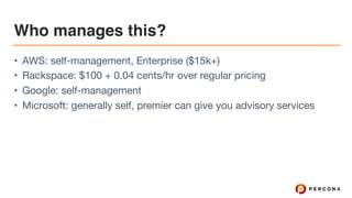 Who manages this?
• AWS: self-management, Enterprise ($15k+)

• Rackspace: $100 + 0.04 cents/hr over regular pricing

• Google: self-management

• Microsoft: generally self, premier can give you advisory services
 