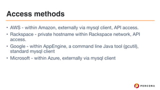 Access methods
• AWS - within Amazon, externally via mysql client, API access.

• Rackspace - private hostname within Rackspace network, API
access.

• Google - within AppEngine, a command line Java tool (gcutil),
standard mysql client

• Microsoft - within Azure, externally via mysql client
 
